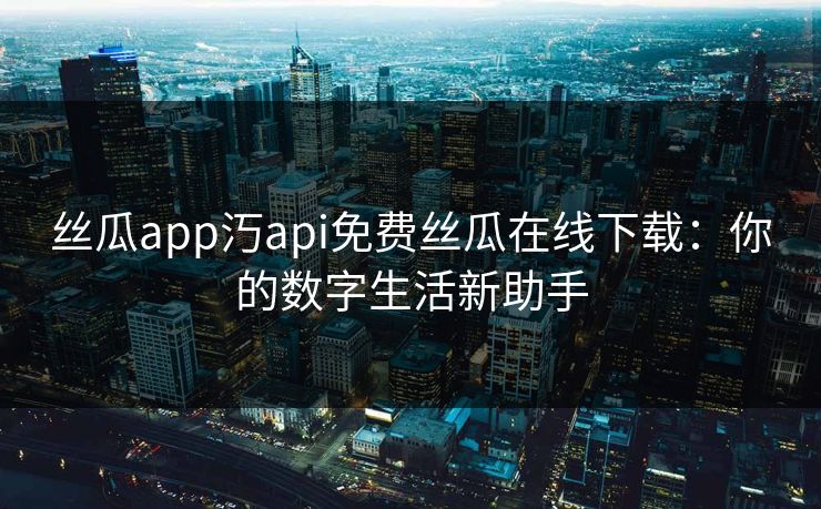 丝瓜app汅api免费丝瓜在线下载：你的数字生活新助手