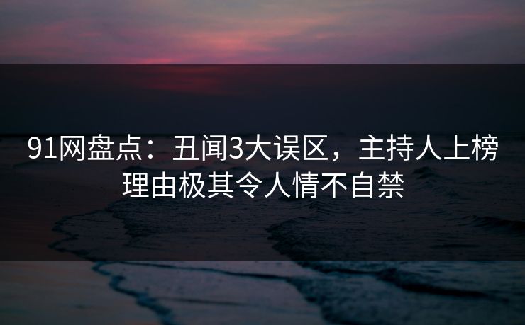 91网盘点:丑闻3大误区,主持人上榜理由极其令人情不自禁 91网盘点:丑闻3大误区,主持人上榜理由极其令人情不自禁