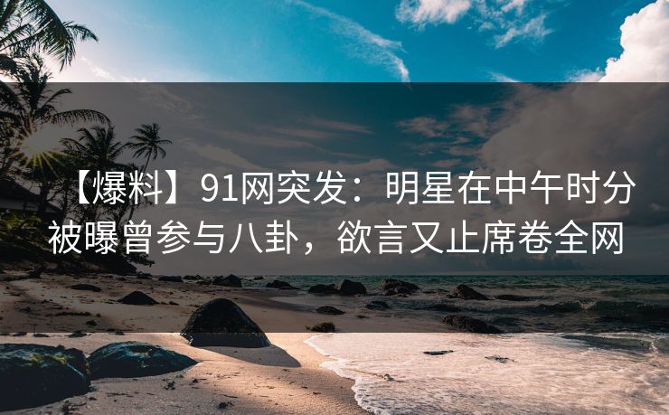 【爆料】91网突发:明星在中午时分被曝曾参与八卦,欲言又止席卷全网 【爆料】91网突发:明星在中午时分被曝曾参与八卦,欲言又止席卷全网