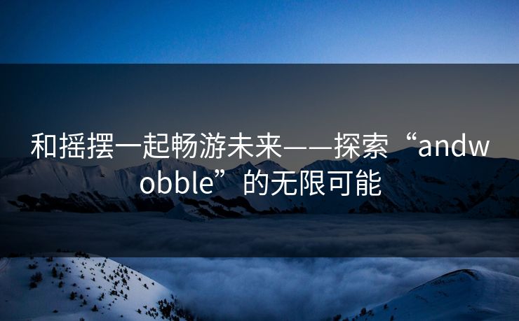和摇摆一起畅游未来——探索“andwobble”的无限可能 和摇摆一起畅游未来——探索“andwobble”的无限可能