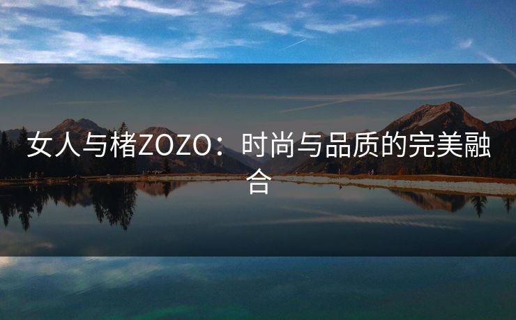 女人与楮ZOZO:时尚与品质的完美融合 女人与楮ZOZO:时尚与品质的完美融合