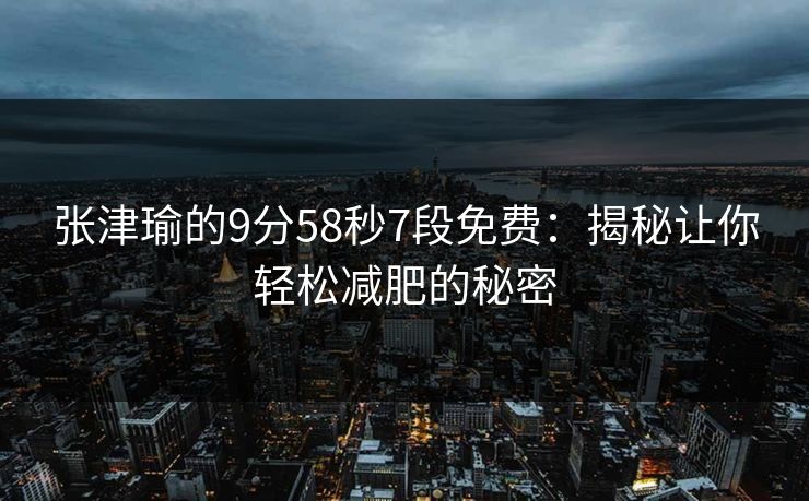 张津瑜的9分58秒7段免费：揭秘让你轻松减肥的秘密
