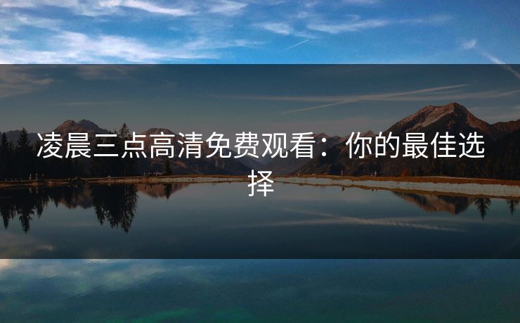 凌晨三点高清免费观看:你的最佳选择 凌晨三点高清免费观看:你的最佳选择