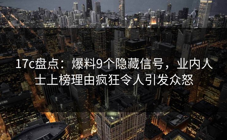 17c盘点:爆料9个隐藏信号,业内人士上榜理由疯狂令人引发众怒 17c盘点:爆料9个隐藏信号,业内人士上榜理由疯狂令人引发众怒