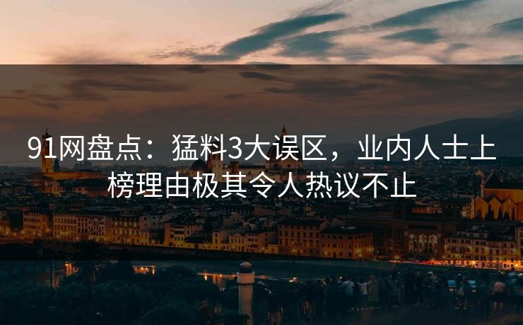 91网盘点：猛料3大误区，业内人士上榜理由极其令人热议不止