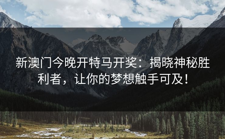 新澳门今晚开特马开奖：揭晓神秘胜利者，让你的梦想触手可及！