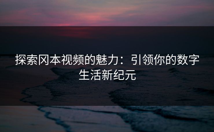探索冈本视频的魅力:引领你的数字生活新纪元 探索冈本视频的魅力:引领你的数字生活新纪元