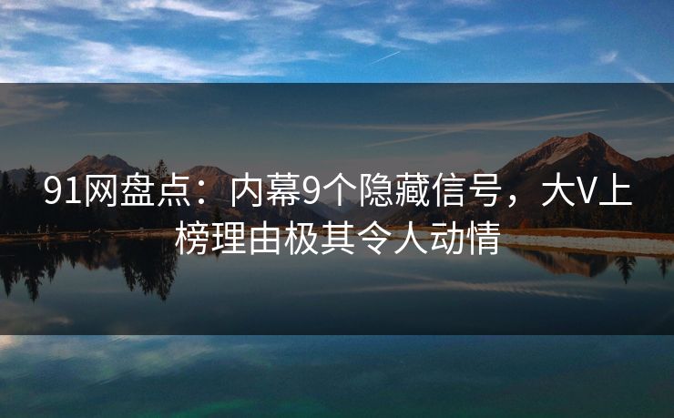 91网盘点:内幕9个隐藏信号,大V上榜理由极其令人动情 91网盘点:内幕9个隐藏信号,大V上榜理由极其令人动情