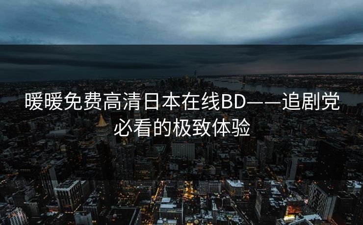 暖暖免费高清日本在线BD——追剧党必看的极致体验