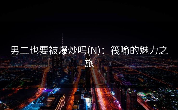 男二也要被爆炒吗(N)：筏喻的魅力之旅