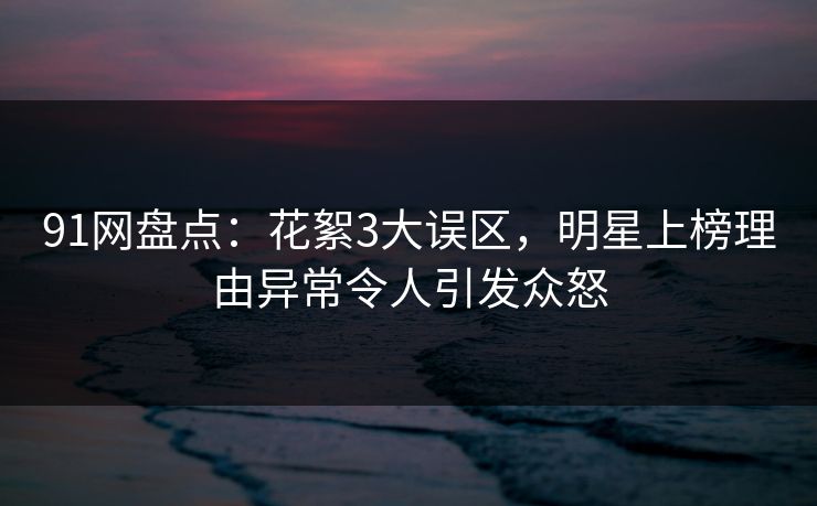 91网盘点:花絮3大误区,明星上榜理由异常令人引发众怒 91网盘点:花絮3大误区,明星上榜理由异常令人引发众怒