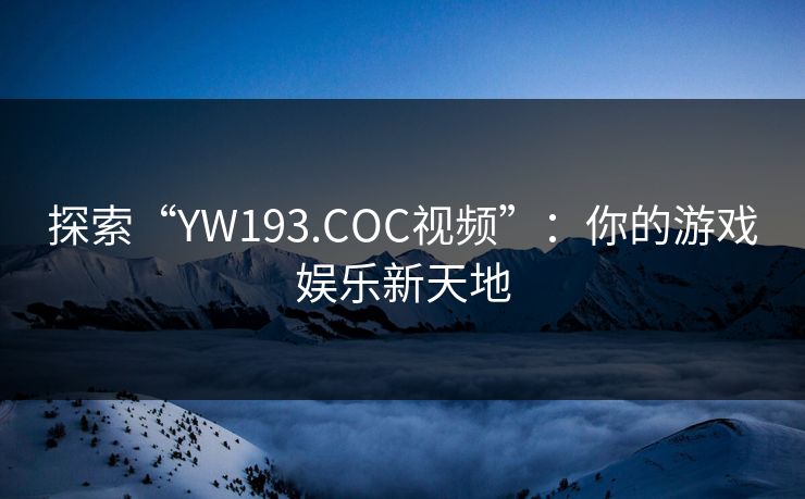 探索“YW193.COC视频”：你的游戏娱乐新天地