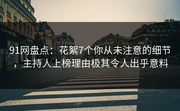91网盘点：花絮7个你从未注意的细节，主持人上榜理由极其令人出乎意料