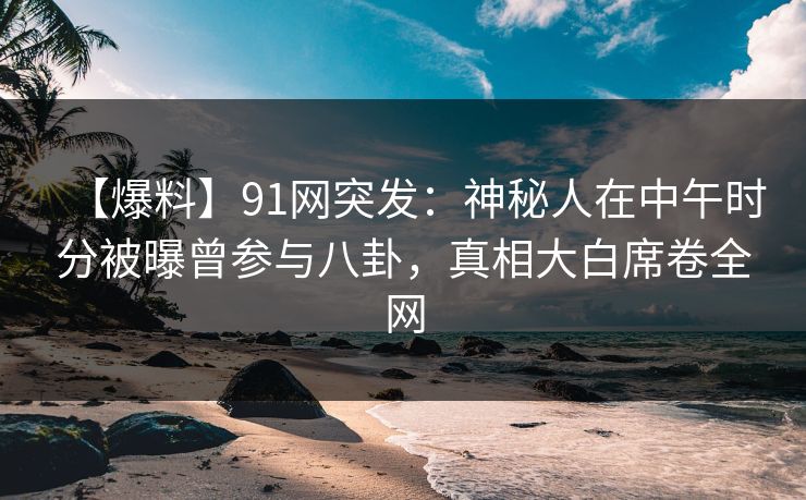 【爆料】91网突发：神秘人在中午时分被曝曾参与八卦，真相大白席卷全网