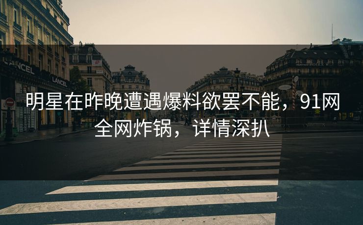 明星在昨晚遭遇爆料欲罢不能，91网全网炸锅，详情深扒