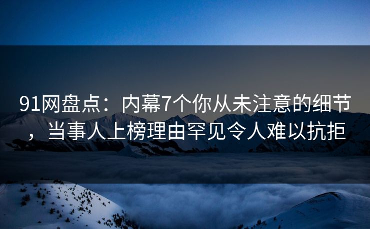 91网盘点：内幕7个你从未注意的细节，当事人上榜理由罕见令人难以抗拒