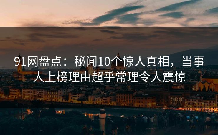91网盘点：秘闻10个惊人真相，当事人上榜理由超乎常理令人震惊