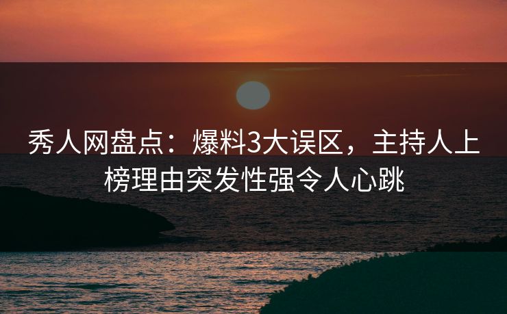 秀人网盘点:爆料3大误区,主持人上榜理由突发性强令人心跳 秀人网盘点:爆料3大误区,主持人上榜理由突发性强令人心跳