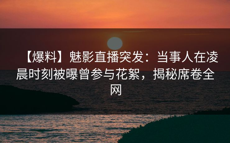 【爆料】魅影直播突发：当事人在凌晨时刻被曝曾参与花絮，揭秘席卷全网