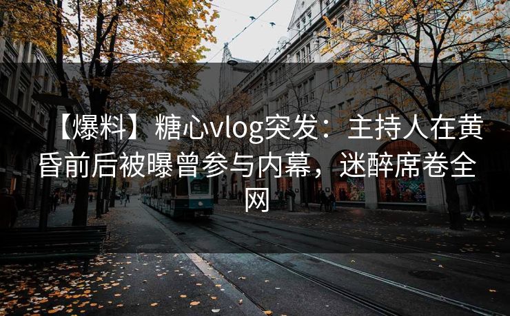 【爆料】糖心vlog突发：主持人在黄昏前后被曝曾参与内幕，迷醉席卷全网