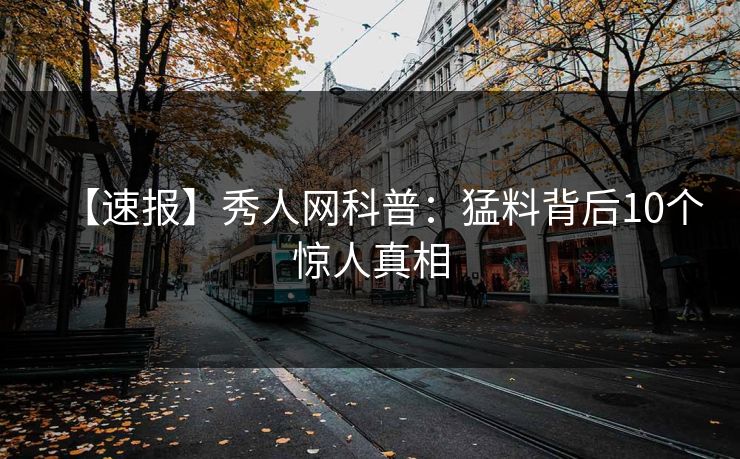 【速报】秀人网科普：猛料背后10个惊人真相
