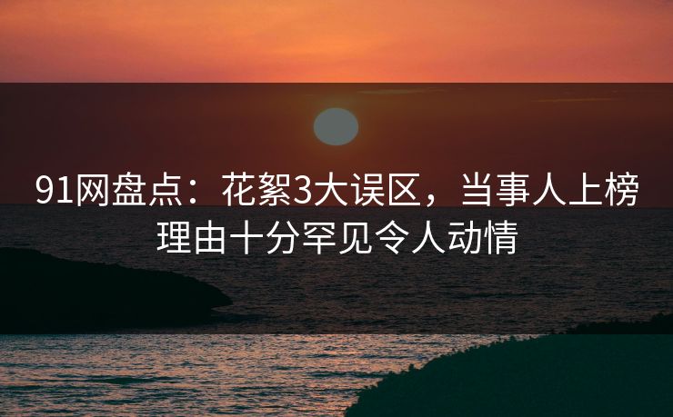 91网盘点:花絮3大误区,当事人上榜理由十分罕见令人动情 91网盘点:花絮3大误区,当事人上榜理由十分罕见令人动情