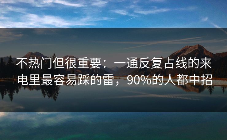 不热门但很重要：一通反复占线的来电里最容易踩的雷，90%的人都中招