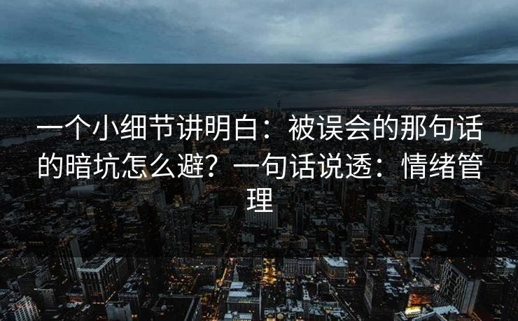 一个小细节讲明白：被误会的那句话的暗坑怎么避？一句话说透：情绪管理