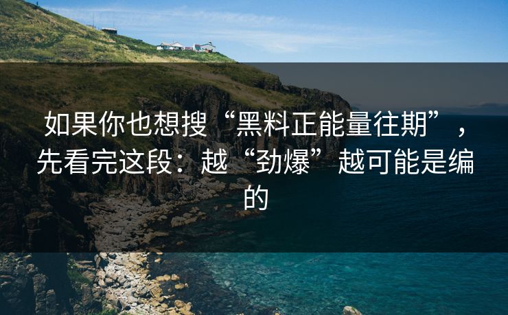 如果你也想搜“黑料正能量往期”，先看完这段：越“劲爆”越可能是编的