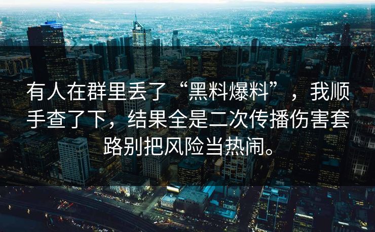 有人在群里丢了“黑料爆料”，我顺手查了下，结果全是二次传播伤害套路别把风险当热闹。