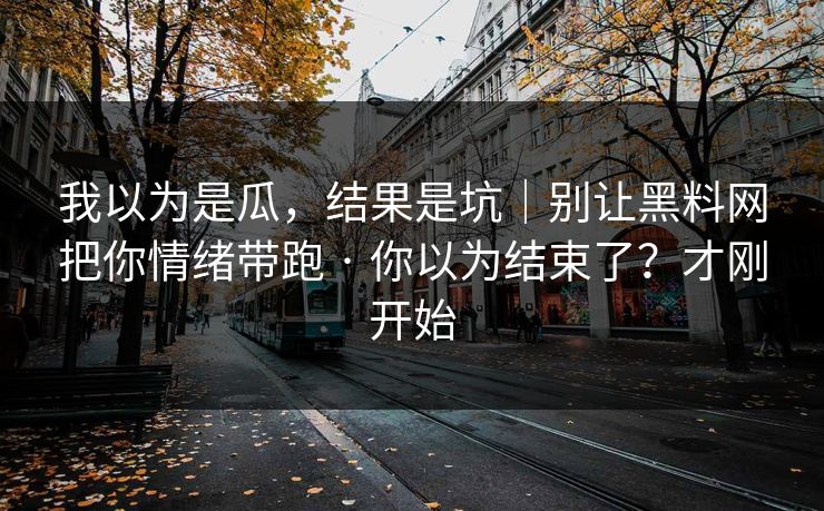 我以为是瓜，结果是坑｜别让黑料网把你情绪带跑 · 你以为结束了？才刚开始