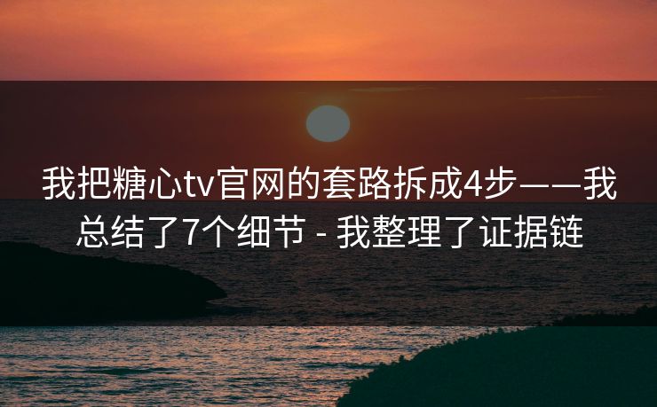 我把糖心tv官网的套路拆成4步——我总结了7个细节 - 我整理了证据链