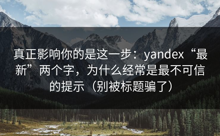 真正影响你的是这一步:yandex“最新”两个字,为什么经常是最不可信的提示(别被标题骗了) 真正影响你的是这一步:yandex“最新”两个字,为什么经常是最不可信的提示(别被标题骗了)