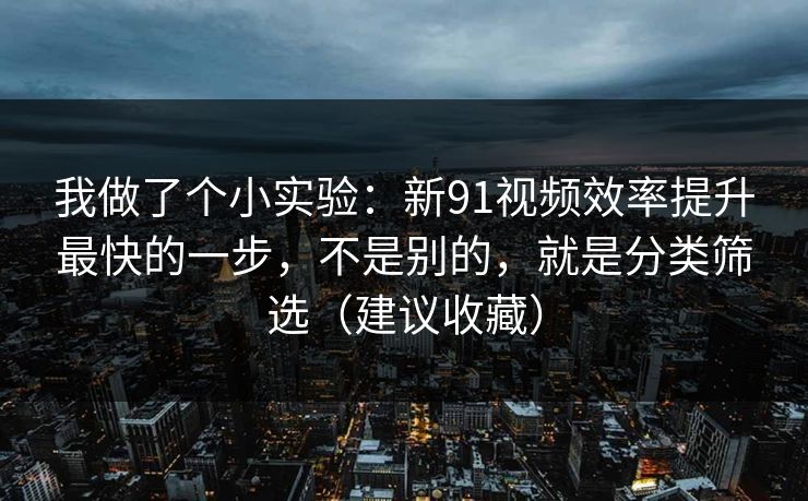 我做了个小实验：新91视频效率提升最快的一步，不是别的，就是分类筛选（建议收藏）