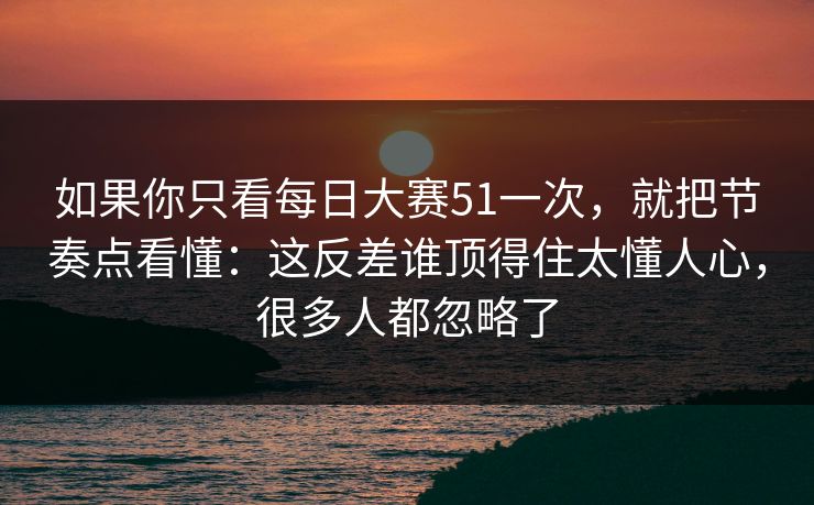 如果你只看每日大赛51一次,就把节奏点看懂:这反差谁顶得住太懂人心,很多人都忽略了 如果你只看每日大赛51一次,就把节奏点看懂:这反差谁顶得住太懂人心,很多人都忽略了