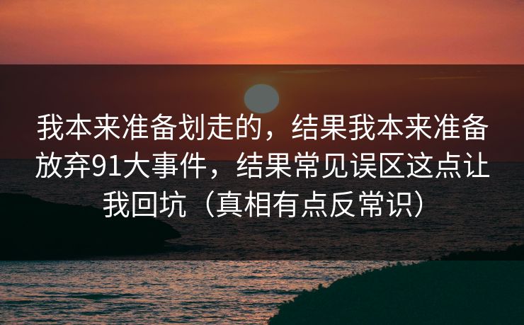 我本来准备划走的，结果我本来准备放弃91大事件，结果常见误区这点让我回坑（真相有点反常识）