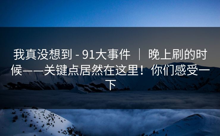 我真没想到 - 91大事件 ｜ 晚上刷的时候——关键点居然在这里！你们感受一下