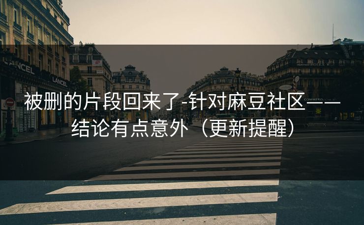 被删的片段回来了-针对麻豆社区——结论有点意外（更新提醒）