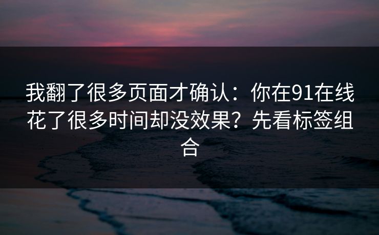 我翻了很多页面才确认:你在91在线花了很多时间却没效果?先看标签组合 我翻了很多页面才确认:你在91在线花了很多时间却没效果?先看标签组合