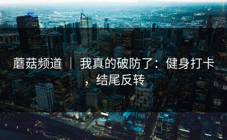 蘑菇频道 ｜ 我真的破防了：健身打卡，结尾反转