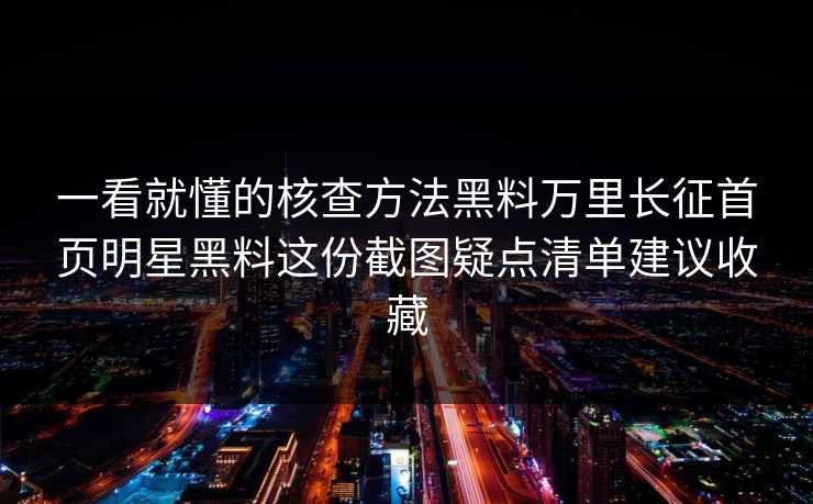 一看就懂的核查方法黑料万里长征首页明星黑料这份截图疑点清单建议收藏