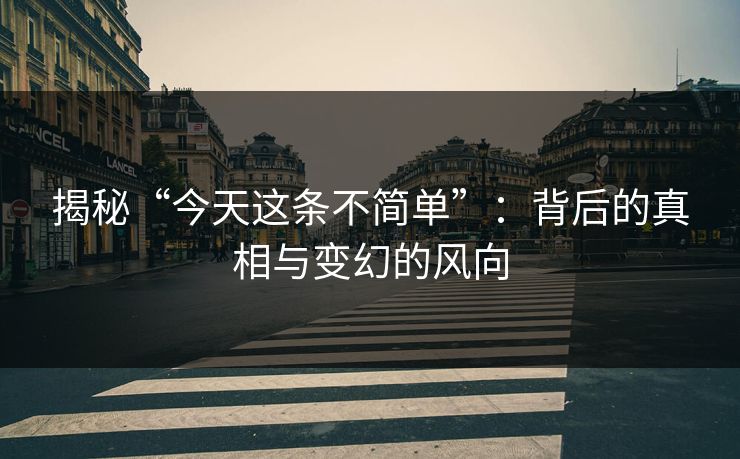 揭秘“今天这条不简单”：背后的真相与变幻的风向