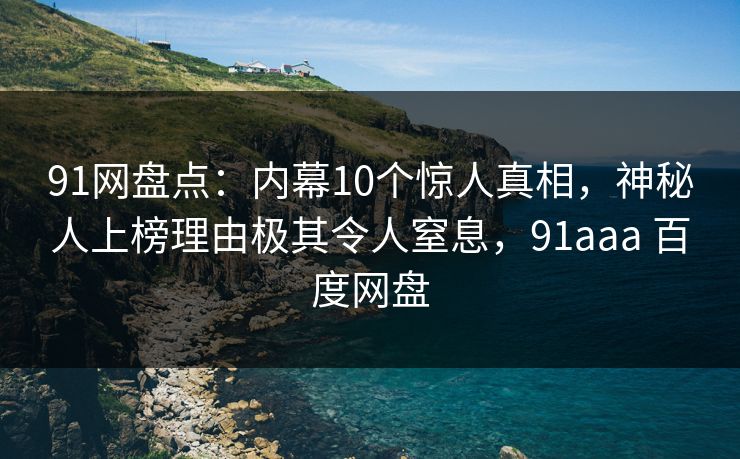 91网盘点：内幕10个惊人真相，神秘人上榜理由极其令人窒息，91aaa 百度网盘