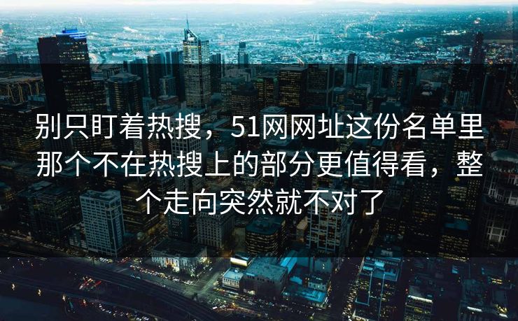 别只盯着热搜,51网网址这份名单里那个不在热搜上的部分更值得看,整个走向突然就不对了 别只盯着热搜,51网网址这份名单里那个不在热搜上的部分更值得看,整个走向突然就不对了