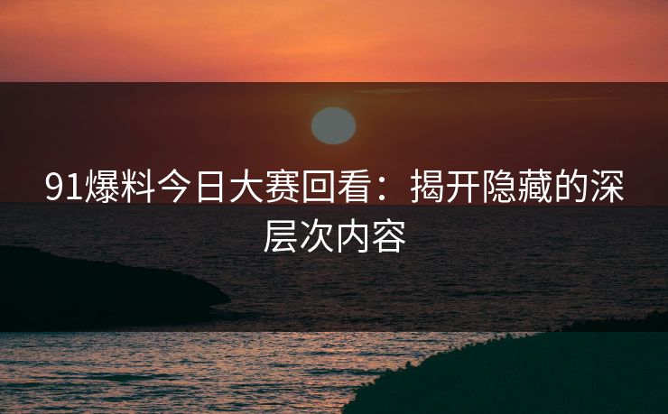 91爆料今日大赛回看：揭开隐藏的深层次内容