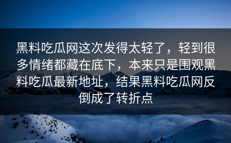 黑料吃瓜网这次发得太轻了,轻到很多情绪都藏在底下,本来只是围观黑料吃瓜最新地址,结果黑料吃瓜网反倒成了转折点 黑料吃瓜网这次发得太轻了,轻到很多情绪都藏在底下,本来只是围观黑料吃瓜最新地址,结果黑料吃瓜网反倒成了转折点