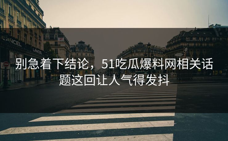 别急着下结论，51吃瓜爆料网相关话题这回让人气得发抖