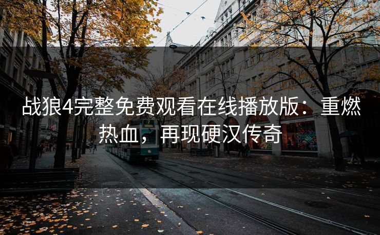 战狼4完整免费观看在线播放版：重燃热血，再现硬汉传奇