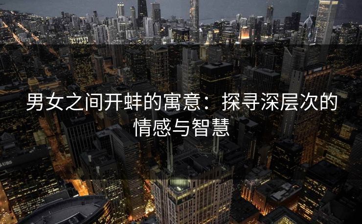 男女之间开蚌的寓意：探寻深层次的情感与智慧