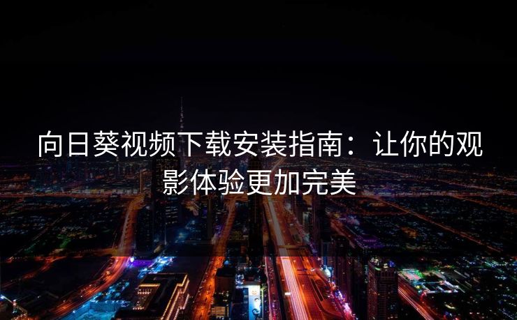 向日葵视频下载安装指南：让你的观影体验更加完美